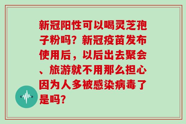 新冠阳性可以喝灵芝孢子粉吗?新冠疫苗发布使用后,以后出去聚会、旅游就不用那么担心因为人多被感染病毒了是吗?