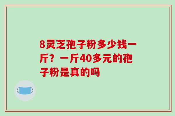 8灵芝孢子粉多少钱一斤?一斤40多元的孢子粉是真的吗