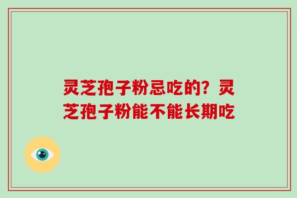 灵芝孢子粉忌吃的?灵芝孢子粉能不能长期吃