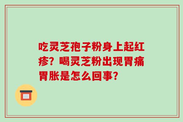 吃灵芝孢子粉身上起红疹?喝灵芝粉出现胃痛胃胀是怎么回事?