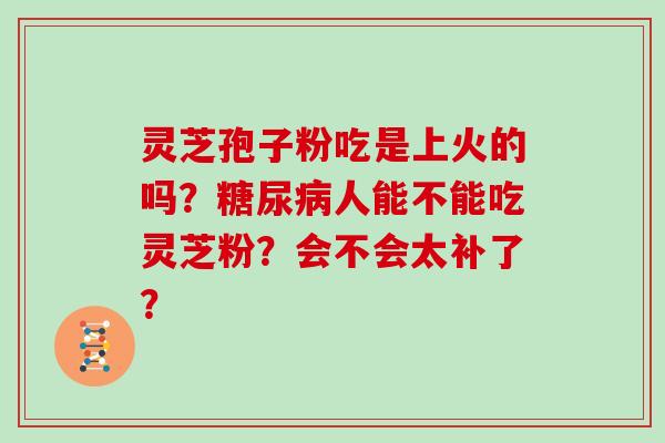 灵芝孢子粉吃是上火的吗？糖尿病人能不能吃灵芝粉？会不会太补了？