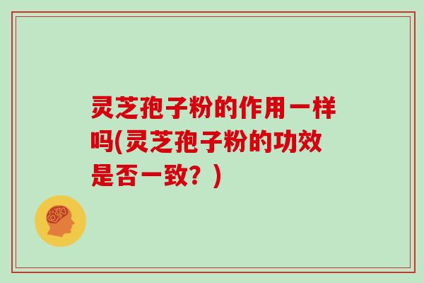 灵芝孢子粉的作用一样吗(灵芝孢子粉的功效是否一致?)