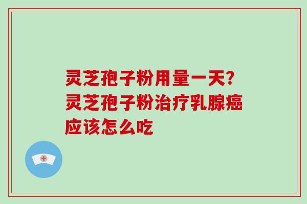 灵芝孢子粉用量一天?灵芝孢子粉治疗乳腺癌应该怎么吃