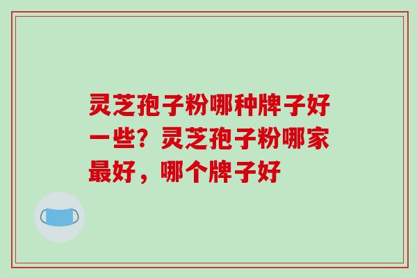 灵芝孢子粉哪种牌子好一些?灵芝孢子粉哪家最好,哪个牌子好