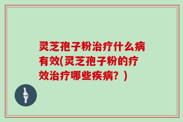 灵芝孢子粉治疗什么病有效(灵芝孢子粉的疗效治疗哪些疾病?)