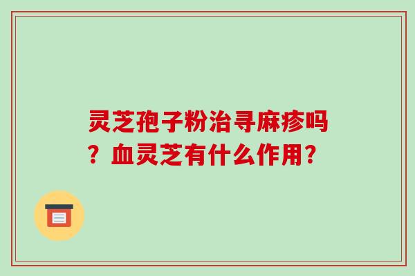 灵芝孢子粉治寻麻疹吗？血灵芝有什么作用？