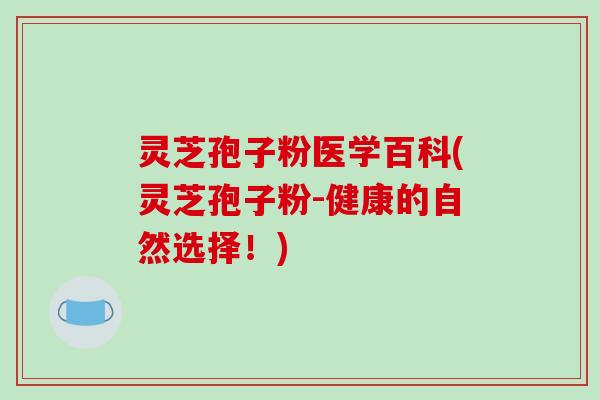 灵芝孢子粉医学百科(灵芝孢子粉-健康的自然选择！)