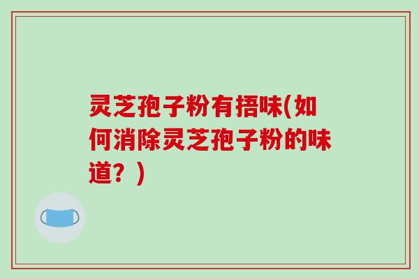 灵芝孢子粉有捂味(如何消除灵芝孢子粉的味道?)