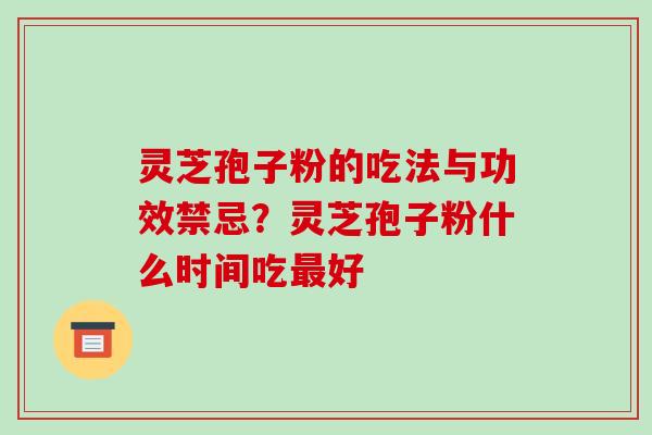 灵芝孢子粉的吃法与功效禁忌?灵芝孢子粉什么时间吃最好
