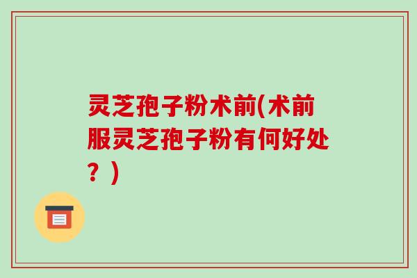 灵芝孢子粉术前(术前服灵芝孢子粉有何好处?)