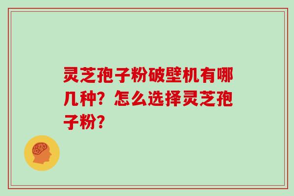 灵芝孢子粉破壁机有哪几种?怎么选择灵芝孢子粉?