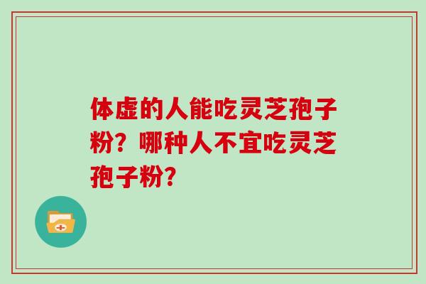 体虚的人能吃灵芝孢子粉？哪种人不宜吃灵芝孢子粉？