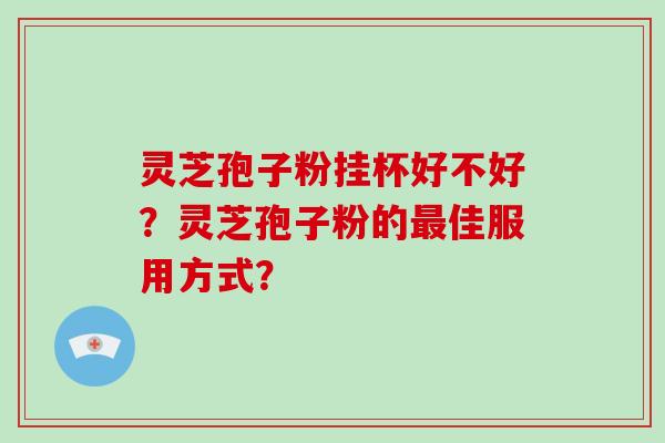 灵芝孢子粉挂杯好不好？灵芝孢子粉的最佳服用方式？