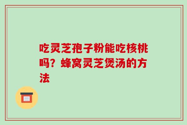 吃灵芝孢子粉能吃核桃吗?蜂窝灵芝煲汤的方法