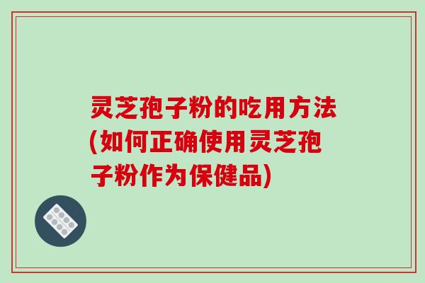 灵芝孢子粉的吃用方法(如何正确使用灵芝孢子粉作为保健品)