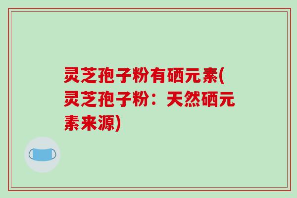 灵芝孢子粉有硒元素(灵芝孢子粉：天然硒元素来源)