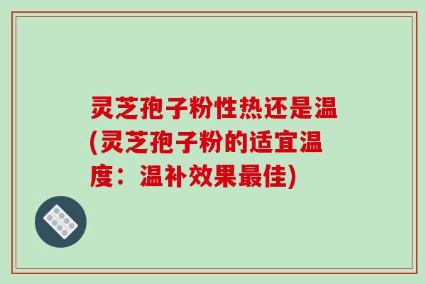 灵芝孢子粉性热还是温(灵芝孢子粉的适宜温度:温补效果最佳)