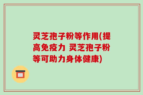 灵芝孢子粉等作用(提高免疫力 灵芝孢子粉等可助力身体健康)