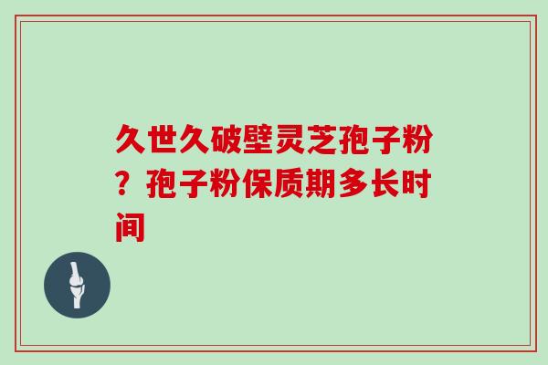 久世久破壁灵芝孢子粉?孢子粉保质期多长时间