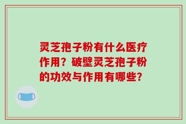 灵芝孢子粉有什么医疗作用?破壁灵芝孢子粉的功效与作用有哪些?