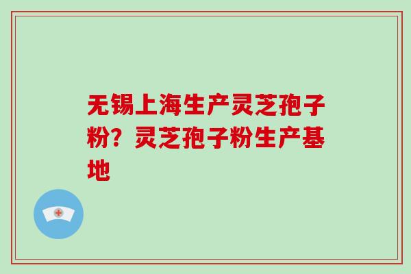 无锡上海生产灵芝孢子粉？灵芝孢子粉生产基地