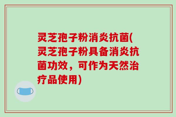 灵芝孢子粉消炎抗菌(灵芝孢子粉具备消炎抗菌功效,可作为天然治疗品使用)