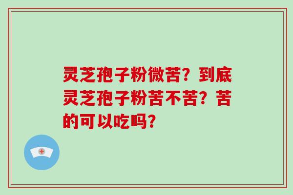 灵芝孢子粉微苦？到底灵芝孢子粉苦不苦？苦的可以吃吗？