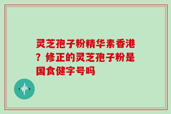 灵芝孢子粉精华素香港?修正的灵芝孢子粉是国食健字号吗