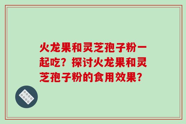 火龙果和灵芝孢子粉一起吃？探讨火龙果和灵芝孢子粉的食用效果？