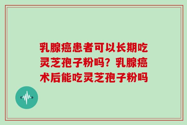 乳腺癌患者可以长期吃灵芝孢子粉吗?乳腺癌术后能吃灵芝孢子粉吗