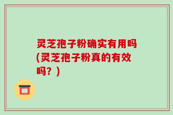 灵芝孢子粉确实有用吗(灵芝孢子粉真的有效吗?)