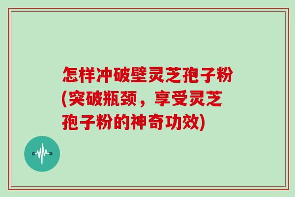 怎样冲破壁灵芝孢子粉(突破瓶颈,享受灵芝孢子粉的神奇功效)