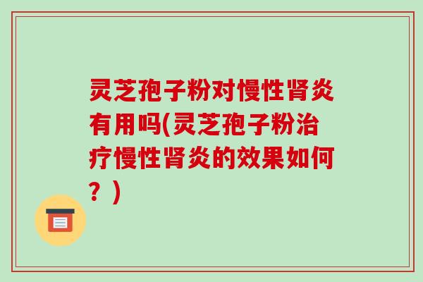 灵芝孢子粉对慢性肾炎有用吗(灵芝孢子粉治疗慢性肾炎的效果如何?)