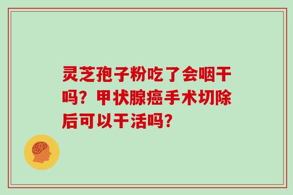 灵芝孢子粉吃了会咽干吗?甲状腺癌手术切除后可以干活吗?