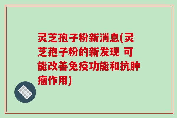 灵芝孢子粉新消息(灵芝孢子粉的新发现 可能改善免疫功能和抗肿瘤作用)