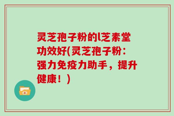 灵芝孢子粉的l芝素堂功效好(灵芝孢子粉：强力免疫力助手，提升健康！)