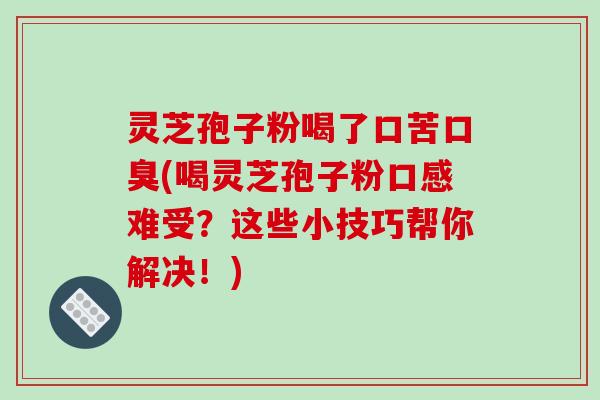 灵芝孢子粉喝了口苦口臭(喝灵芝孢子粉口感难受?这些小技巧帮你解决!)