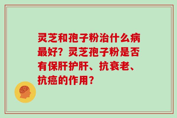 灵芝和孢子粉治什么病最好？灵芝孢子粉是否有保肝护肝、抗衰老、抗癌的作用？