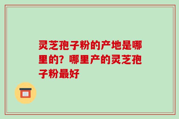 灵芝孢子粉的产地是哪里的？哪里产的灵芝孢子粉最好