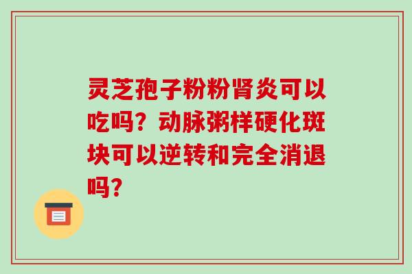 灵芝孢子粉粉肾炎可以吃吗？动脉粥样硬化斑块可以逆转和完全消退吗？
