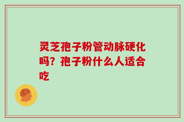 灵芝孢子粉管动脉硬化吗?孢子粉什么人适合吃