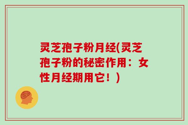 灵芝孢子粉月经(灵芝孢子粉的秘密作用:女性月经期用它!)
