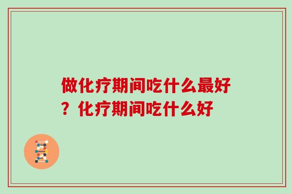 做化疗期间吃什么最好?化疗期间吃什么好