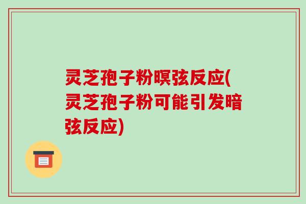 灵芝孢子粉暝弦反应(灵芝孢子粉可能引发暗弦反应)
