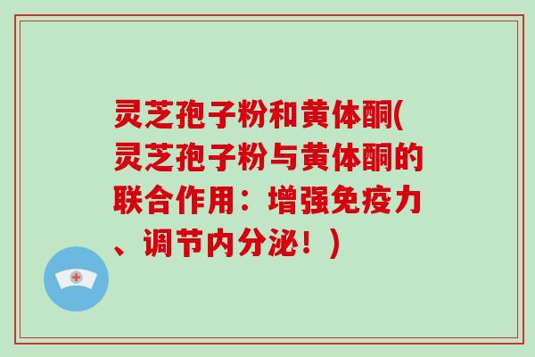 灵芝孢子粉和黄体酮(灵芝孢子粉与黄体酮的联合作用:增强免疫力、调节内分泌!)