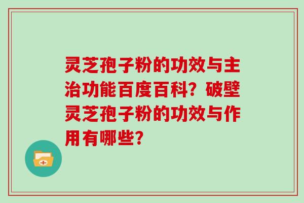 灵芝孢子粉的功效与主治功能百度百科?破壁灵芝孢子粉的功效与作用有哪些?