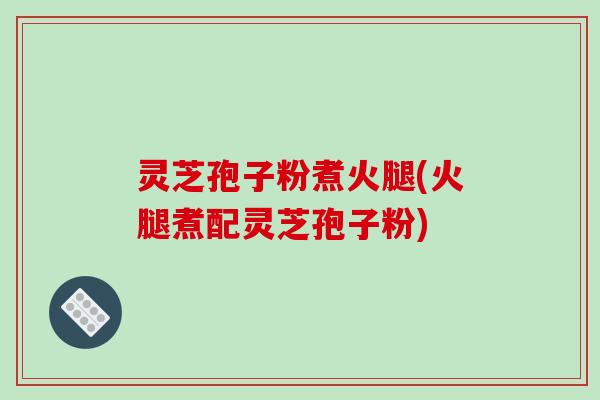 灵芝孢子粉煮火腿(火腿煮配灵芝孢子粉)