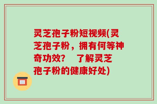 灵芝孢子粉短视频(灵芝孢子粉,拥有何等神奇功效? 了解灵芝孢子粉的健康好处)