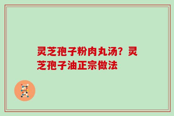 灵芝孢子粉肉丸汤?灵芝孢子油正宗做法