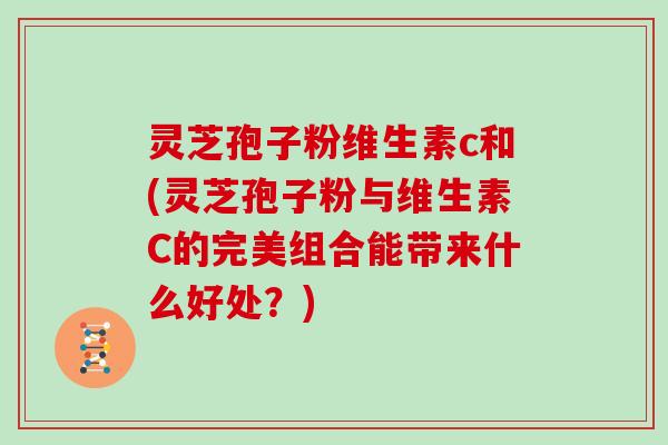 灵芝孢子粉维生素c和(灵芝孢子粉与维生素C的完美组合能带来什么好处？)